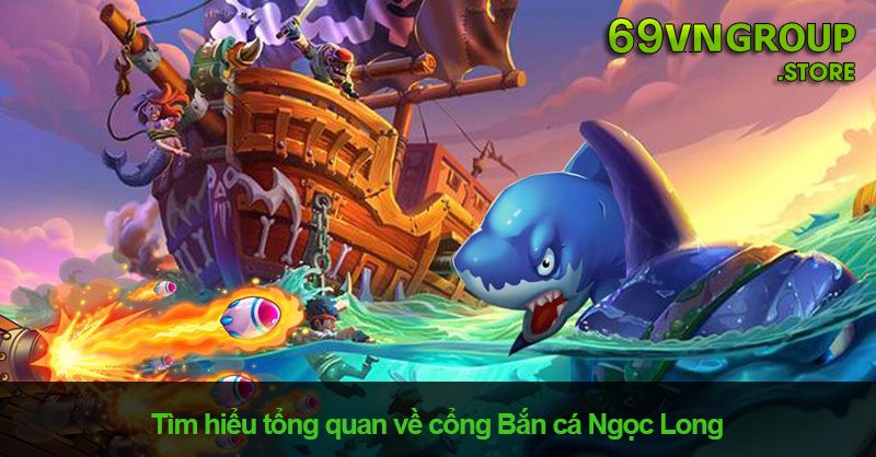 Tổng quan về game bắn cá Ngọc Long